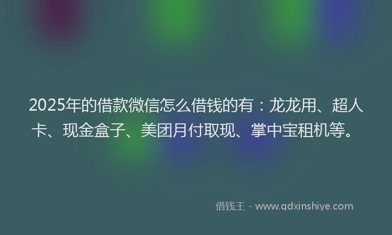 2025年的借款微信怎么借钱的有：龙龙用、超人卡、现金盒子、美团月付取现、掌中宝租机等。
