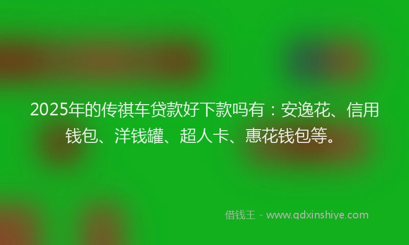 2025年的传祺车贷款好下款吗有：安逸花、信用钱包、洋钱罐、超人卡、惠花钱包等。