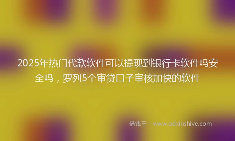 2025年热门代款软件可以提现到银行卡软件吗安全吗，罗列5个审贷口子审核加快的软件