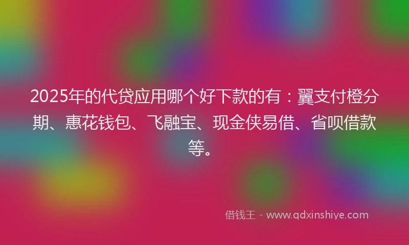 2025年的代贷应用哪个好下款的有：翼支付橙分期、惠花钱包、飞融宝、现金侠易借、省呗借款等。