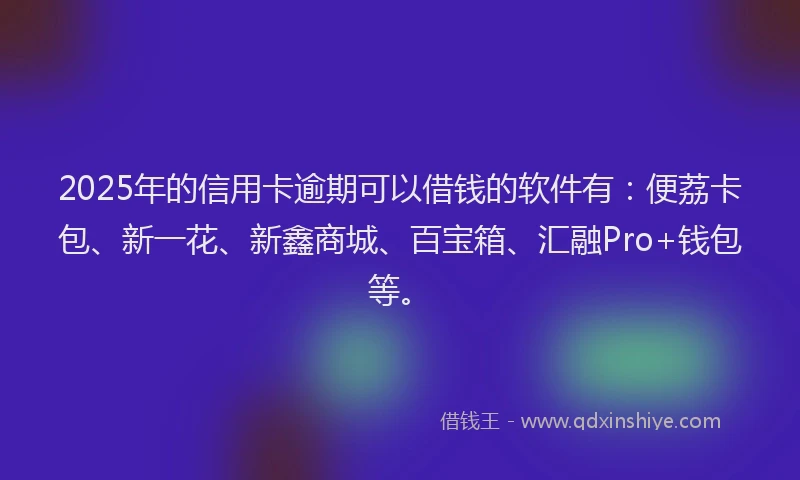 2025年的信用卡逾期可以借钱的软件有：便荔卡包、新一花、新鑫商城、百宝箱、汇融Pro+钱包等。