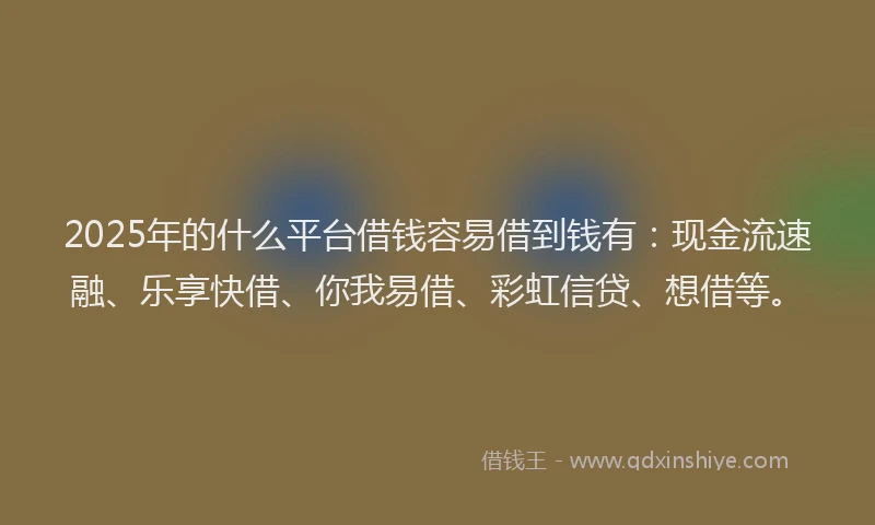 2025年的什么平台借钱容易借到钱有：现金流速融、乐享快借、你我易借、彩虹信贷、想借等。