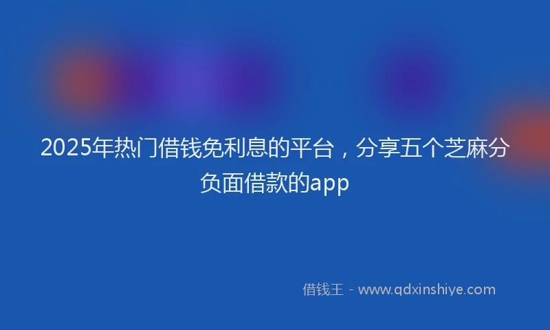 2025年热门借钱免利息的平台，分享五个芝麻分负面借款的app