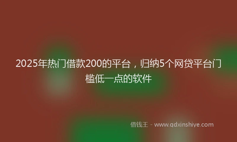 2025年热门借款200的平台，归纳5个网贷平台门槛低一点的软件