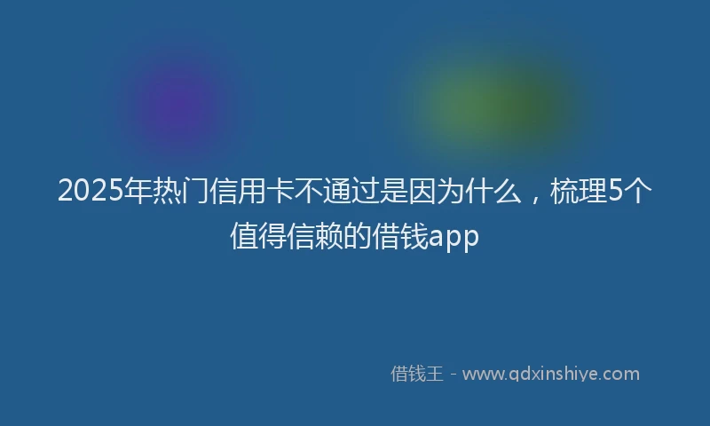 2025年热门信用卡不通过是因为什么，梳理5个值得信赖的借钱app