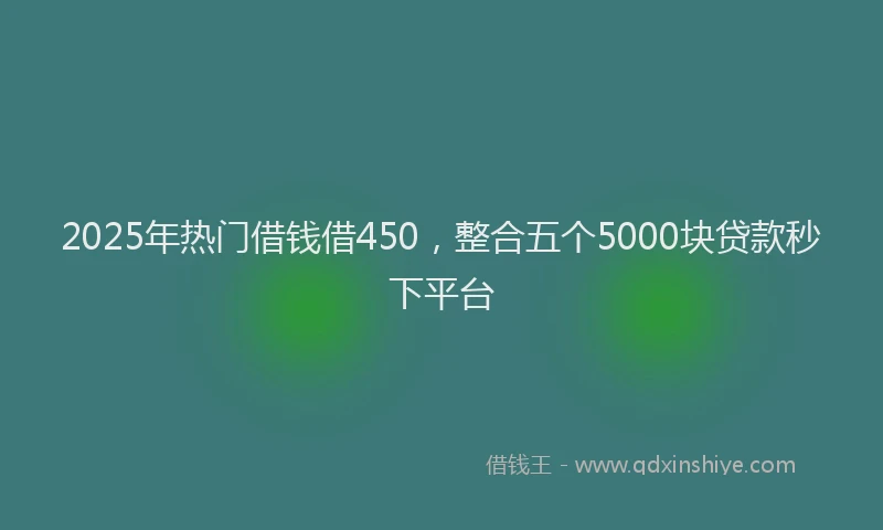 2025年热门借钱借450，整合五个5000块贷款秒下平台