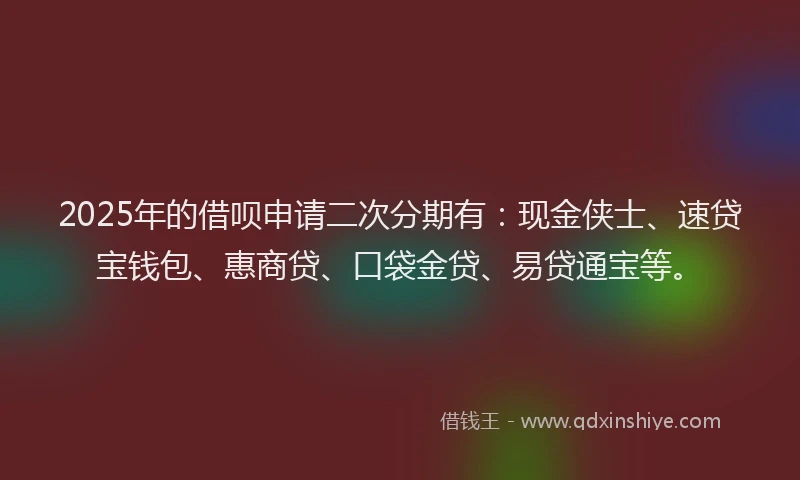 2025年的借呗申请二次分期有：现金侠士、速贷宝钱包、惠商贷、口袋金贷、易贷通宝等。