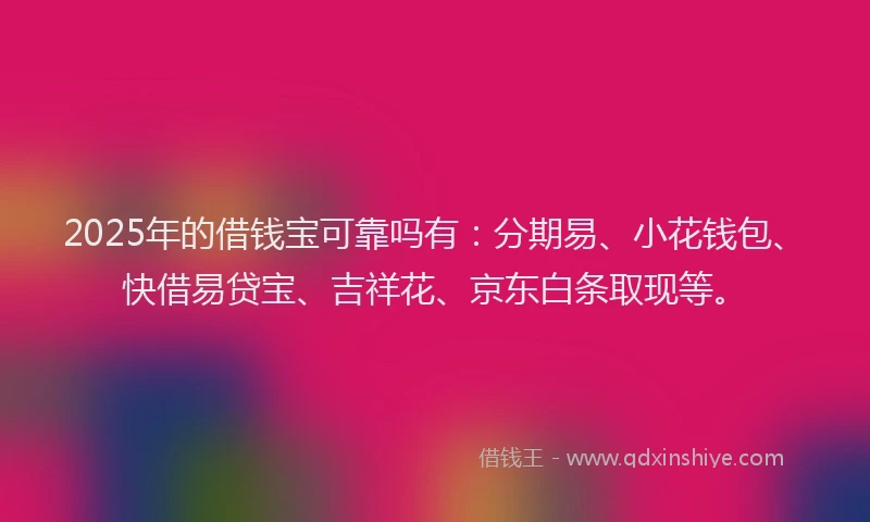 2025年的借钱宝可靠吗有：分期易、小花钱包、快借易贷宝、吉祥花、京东白条取现等。