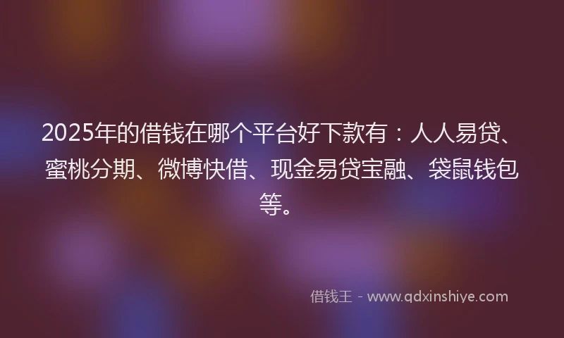 2025年的借钱在哪个平台好下款有：人人易贷、蜜桃分期、微博快借、现金易贷宝融、袋鼠钱包等。
