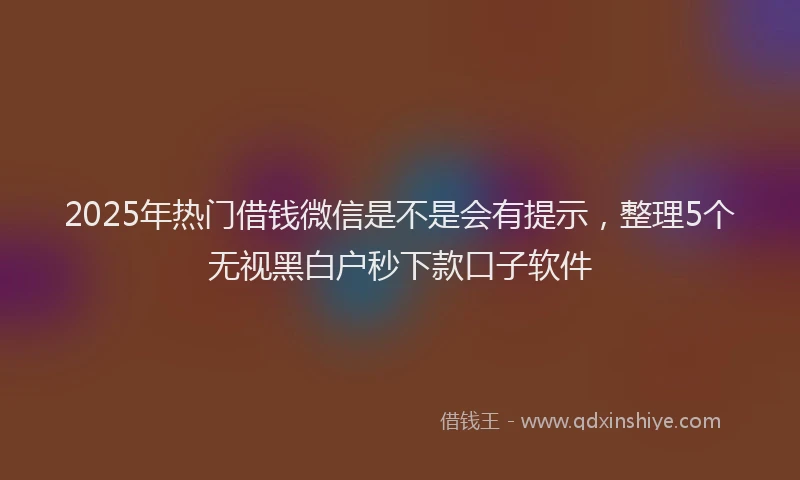 2025年热门借钱微信是不是会有提示，整理5个无视黑白户秒下款口子软件