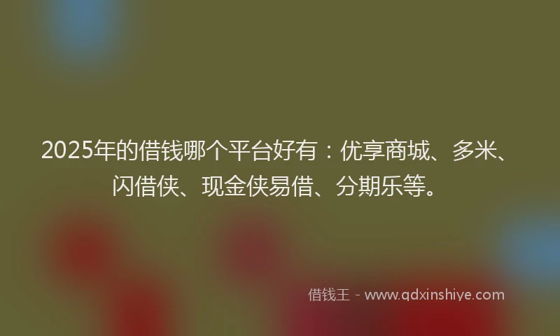 2025年的借钱哪个平台好有：优享商城、多米、闪借侠、现金侠易借、分期乐等。