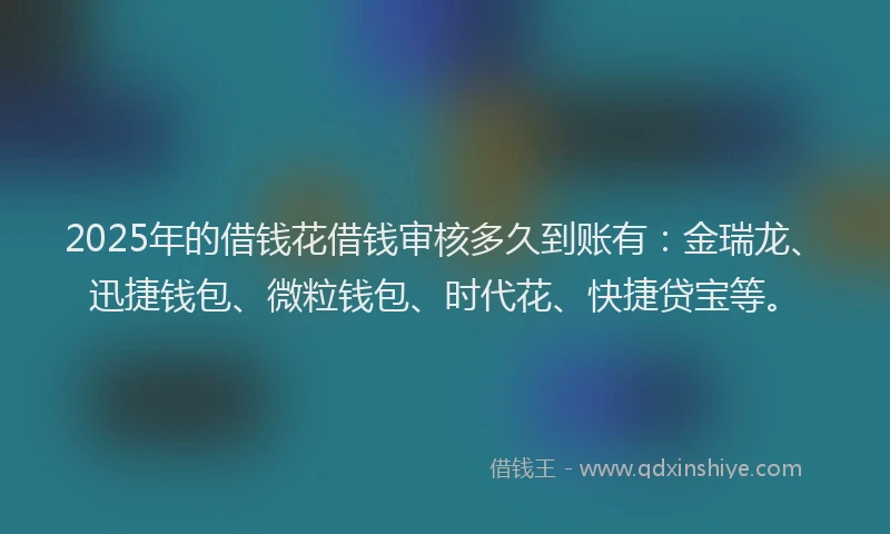 2025年的借钱花借钱审核多久到账有：金瑞龙、迅捷钱包、微粒钱包、时代花、快捷贷宝等。