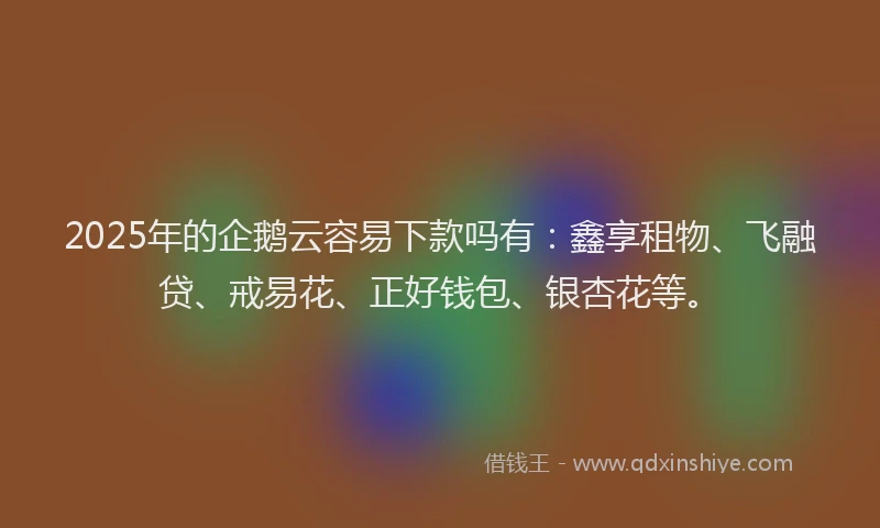 2025年的企鹅云容易下款吗有：鑫享租物、飞融贷、戒易花、正好钱包、银杏花等。