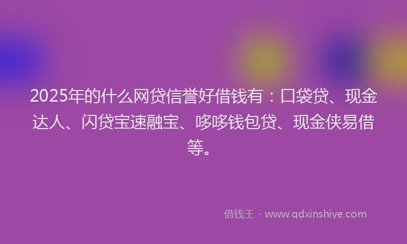 2025年的什么网贷信誉好借钱有：口袋贷、现金达人、闪贷宝速融宝、哆哆钱包贷、现金侠易借等。