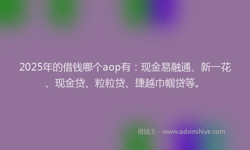 2025年的借钱哪个aop有：现金易融通、新一花、现金贷、粒粒贷、捷越巾帼贷等。