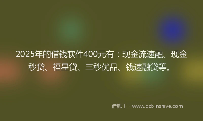 2025年的借钱软件400元有：现金流速融、现金秒贷、福星贷、三秒优品、钱速融贷等。