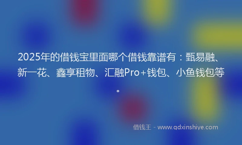 2025年的借钱宝里面哪个借钱靠谱有：甄易融、新一花、鑫享租物、汇融Pro+钱包、小鱼钱包等。