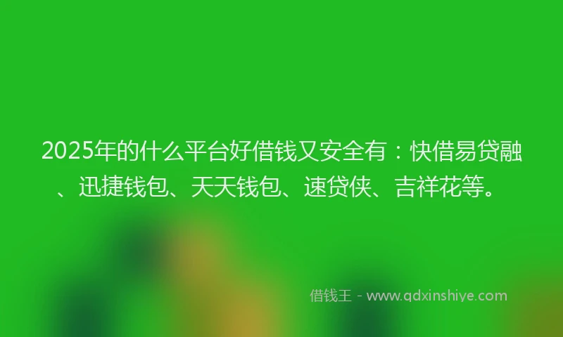 2025年的什么平台好借钱又安全有：快借易贷融、迅捷钱包、天天钱包、速贷侠、吉祥花等。