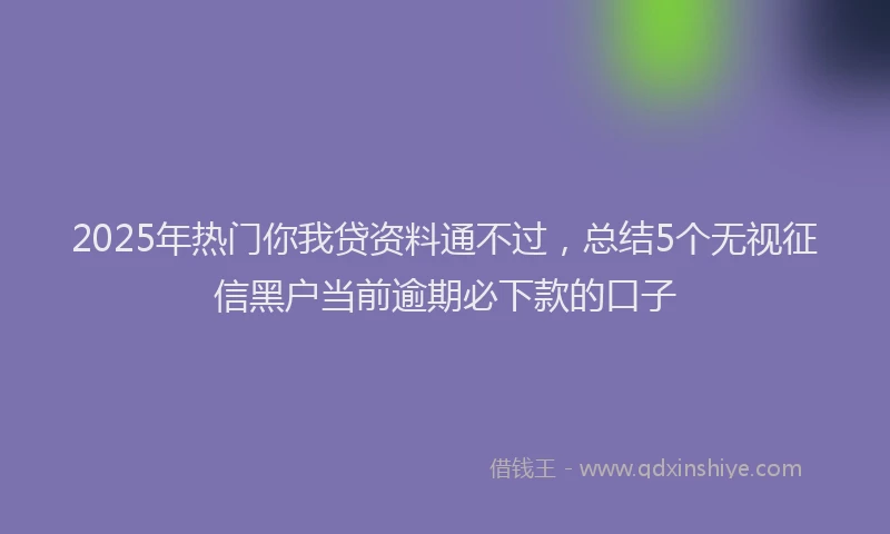 2025年热门你我贷资料通不过，总结5个无视征信黑户当前逾期必下款的口子