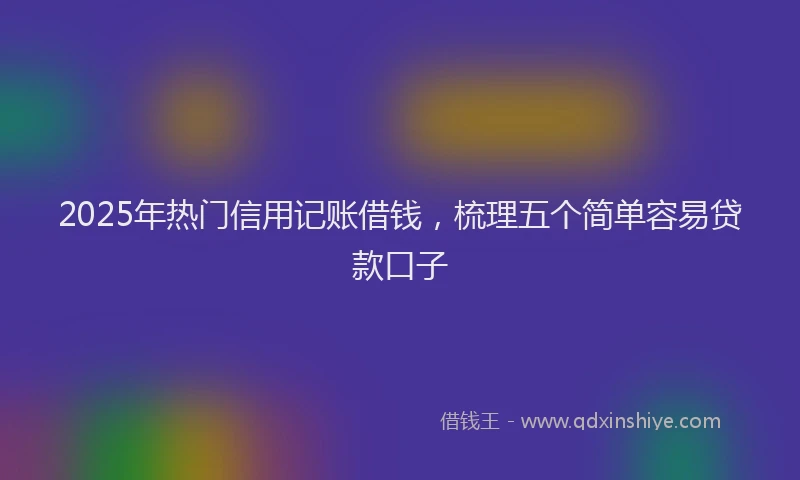 2025年热门信用记账借钱，梳理五个简单容易贷款口子