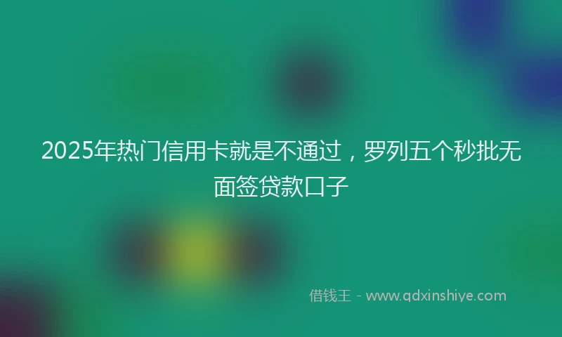 2025年热门信用卡就是不通过，罗列五个秒批无面签贷款口子