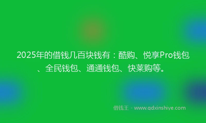 2025年的借钱几百块钱有：酷购、悦享Pro钱包、全民钱包、通通钱包、快莱购等。