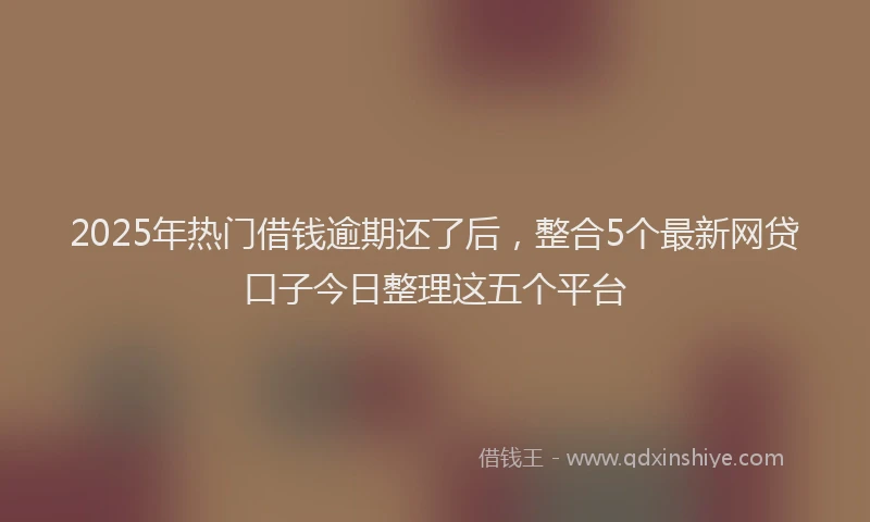 2025年热门借钱逾期还了后，整合5个最新网贷口子今日整理这五个平台