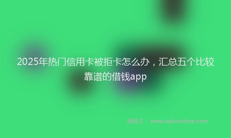2025年热门信用卡被拒卡怎么办，汇总五个比较靠谱的借钱app