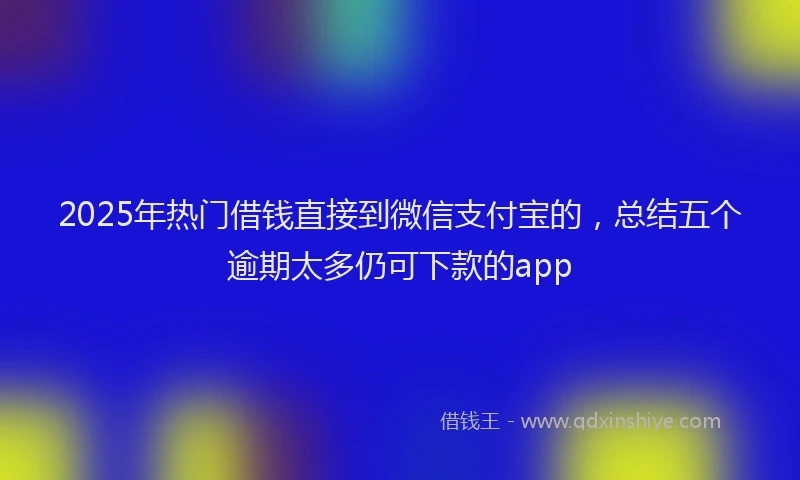2025年热门借钱直接到微信支付宝的，总结五个逾期太多仍可下款的app
