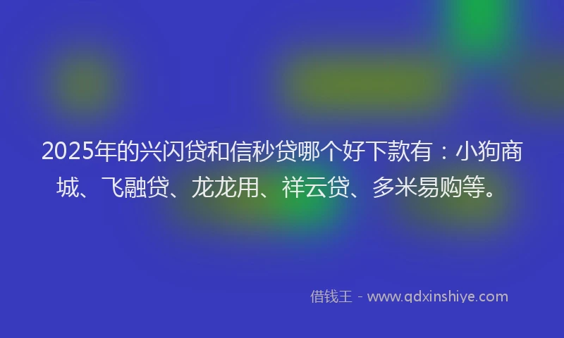 2025年的兴闪贷和信秒贷哪个好下款有：小狗商城、飞融贷、龙龙用、祥云贷、多米易购等。