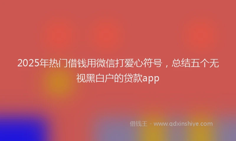2025年热门借钱用微信打爱心符号，总结五个无视黑白户的贷款app