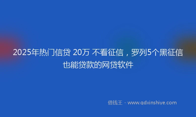 2025年热门信贷 20万 不看征信，罗列5个黑征信也能贷款的网贷软件