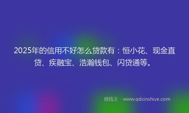 2025年的信用不好怎么贷款有：恒小花、现金直贷、疾融宝、浩瀚钱包、闪贷通等。