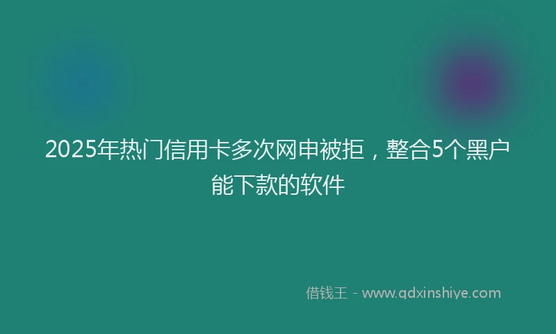 2025年热门信用卡多次网申被拒，整合5个黑户能下款的软件