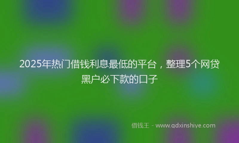 2025年热门借钱利息最低的平台，整理5个网贷黑户必下款的口子