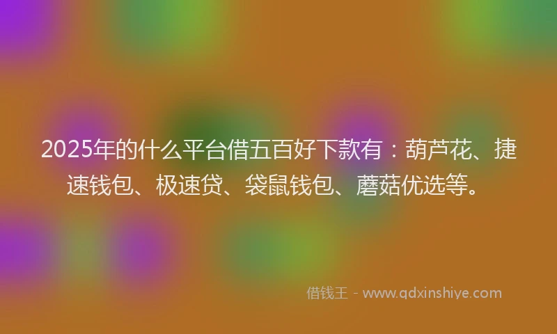 2025年的什么平台借五百好下款有：葫芦花、捷速钱包、极速贷、袋鼠钱包、蘑菇优选等。
