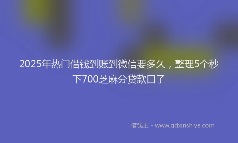 2025年热门借钱到账到微信要多久，整理5个秒下700芝麻分贷款口子