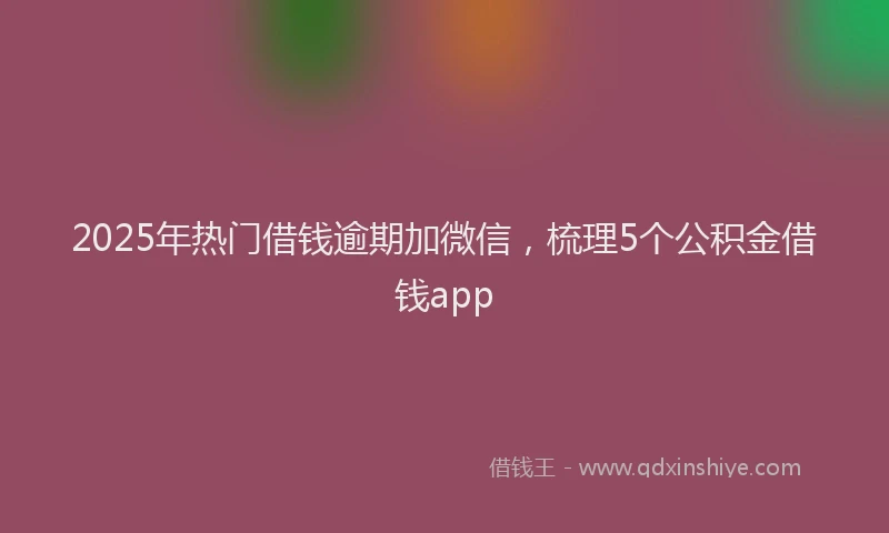 2025年热门借钱逾期加微信，梳理5个公积金借钱app