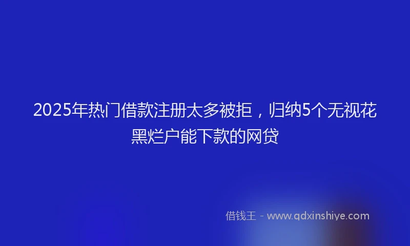 2025年热门借款注册太多被拒，归纳5个无视花黑烂户能下款的网贷