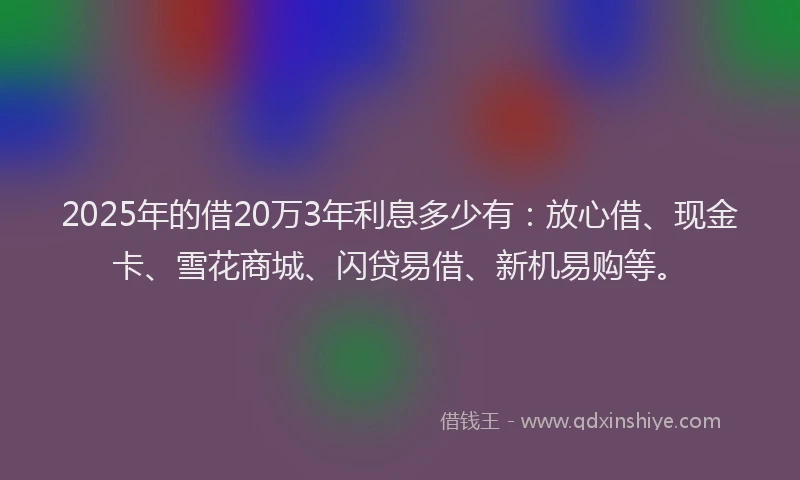 2025年的借20万3年利息多少有：放心借、现金卡、雪花商城、闪贷易借、新机易购等。