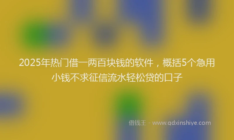 2025年热门借一两百块钱的软件，概括5个急用小钱不求征信流水轻松贷的口子