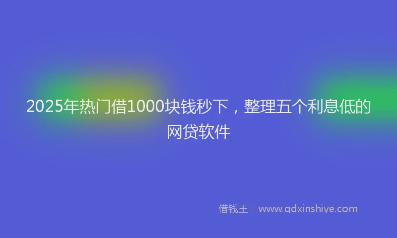2025年热门借1000块钱秒下，整理五个利息低的网贷软件