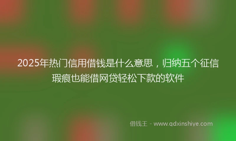 2025年热门信用借钱是什么意思，归纳五个征信瑕疵也能借网贷轻松下款的软件