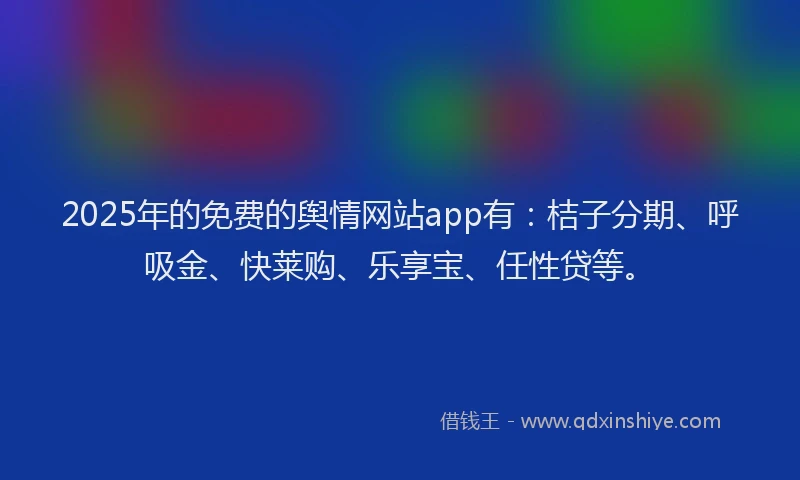 2025年的免费的舆情网站app有：桔子分期、呼吸金、快莱购、乐享宝、任性贷等。