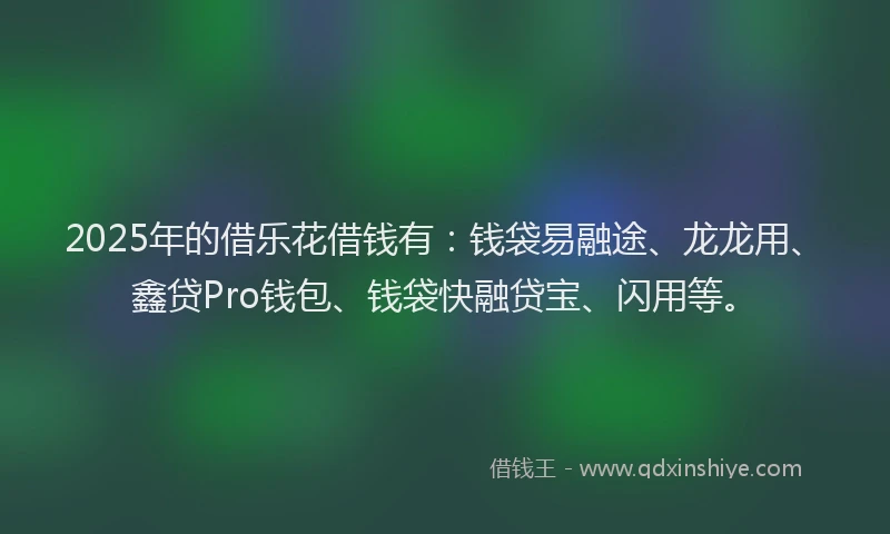 2025年的借乐花借钱有：钱袋易融途、龙龙用、鑫贷Pro钱包、钱袋快融贷宝、闪用等。