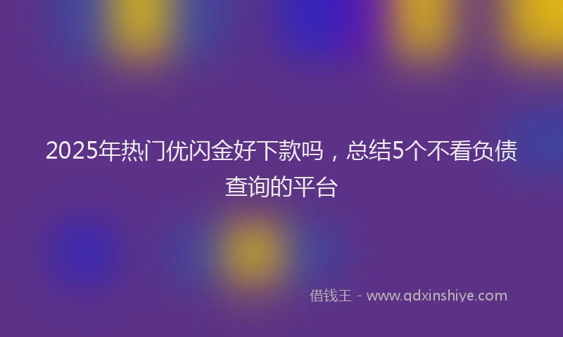 2025年热门优闪金好下款吗，总结5个不看负债查询的平台