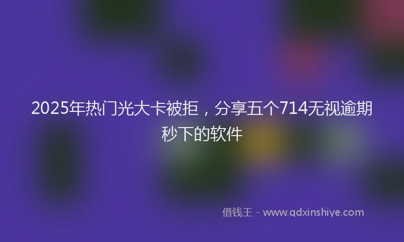 2025年热门光大卡被拒，分享五个714无视逾期秒下的软件