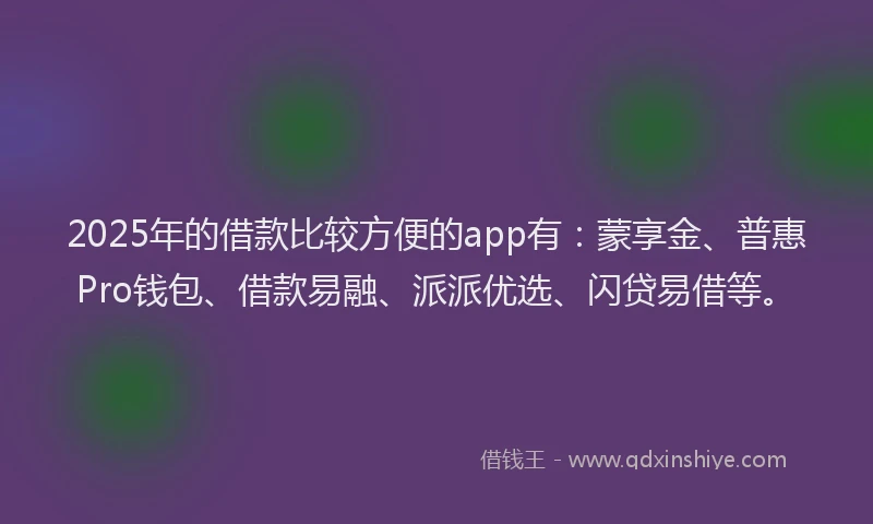 2025年的借款比较方便的app有：蒙享金、普惠Pro钱包、借款易融、派派优选、闪贷易借等。