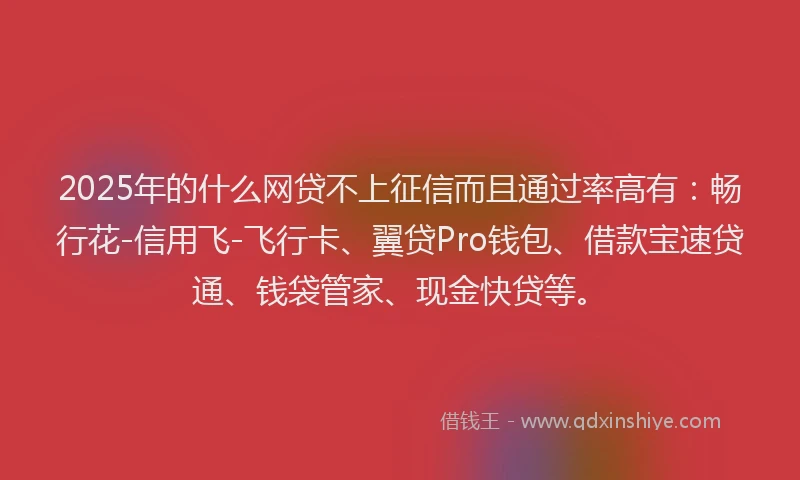 2025年的什么网贷不上征信而且通过率高有：畅行花-信用飞-飞行卡、翼贷Pro钱包、借款宝速贷通、钱袋管家、现金快贷等。