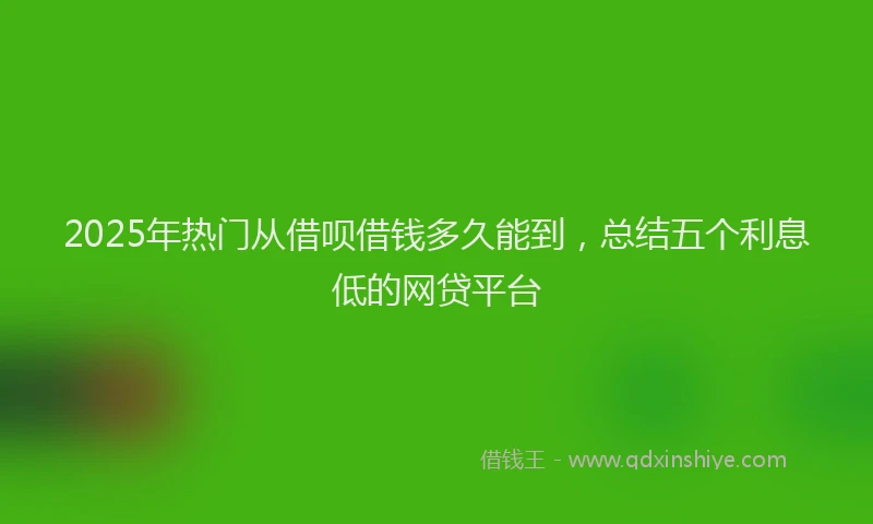2025年热门从借呗借钱多久能到，总结五个利息低的网贷平台